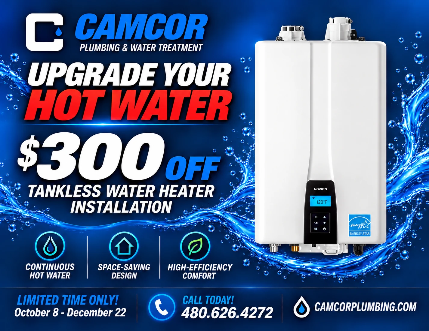 Camcor Plumbing & Water Treatment — Upgrade your hot water. $300 off tankless water heater installation: continuous hot water, space-saving design, high-efficiency comfort. Limited time only, October 8 to December 22. Call 480-626-4272.
